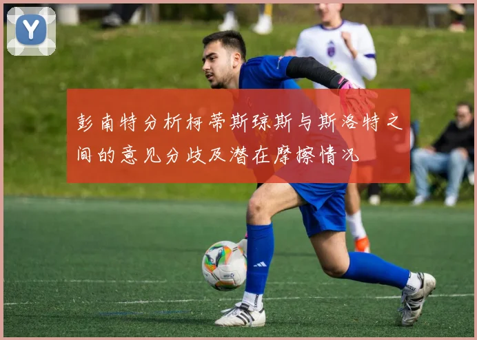 彭南特分析柯蒂斯琼斯与斯洛特之间的意见分歧及潜在摩擦情况