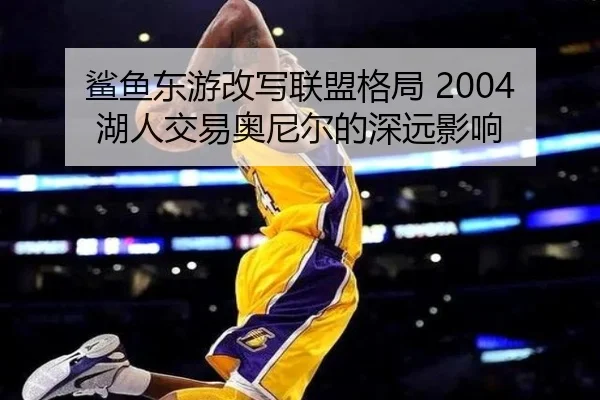 鲨鱼东游改写联盟格局 2004湖人交易奥尼尔的深远影响